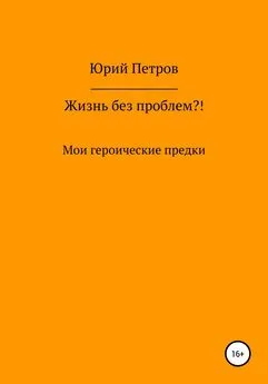 Юрий Петров - Жизнь без проблем?! Мои героические предки