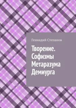 Геннадий Степанов - Творение. Софизмы Метаразума Демиурга