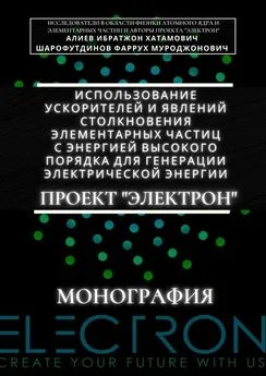 Фаррух Шарофутдинов - Использование ускорителей и явлений столкновения элементарных частиц с энергией высокого порядка для генерации электрической энергии. Проект «Электрон». Монография