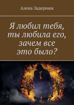 Алена Задернюк - Я любил тебя, ты любила его, зачем все это было?