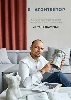 Антон Гарустович - Я – архитектор. Книга, которая ведёт вас домой. Книга об архитектуре вашей жизни