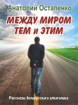 Анатолий Остапенко - Между миром тем и этим. Рассказы белорусского алкоголика