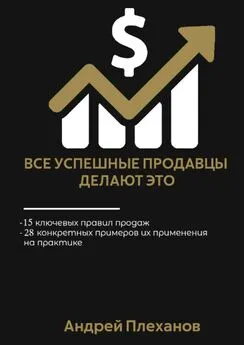 Андрей Плеханов - Все успешные продавцы делают это. 15 ключевых правил продаж, 28 конкретных примеров их применения на практике