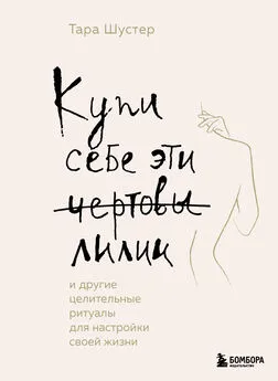 Тара Шустер - Купи себе эти чертовы лилии. И другие целительные ритуалы для настройки своей жизни