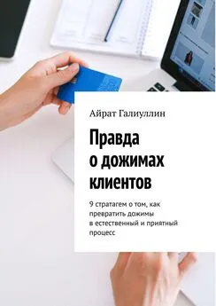 Айрат Галиуллин - Правда о дожимах клиентов. 9 стратагем о том, как превратить дожимы в естественный и приятный процесс