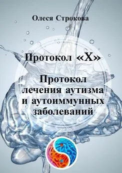 Олеся Строкова - Протокол «X». Протокол лечения аутизма и аутоиммунных заболеваний