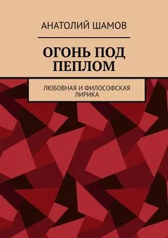 Анатолий Шамов - Огонь под пеплом. Любовная и философская лирика