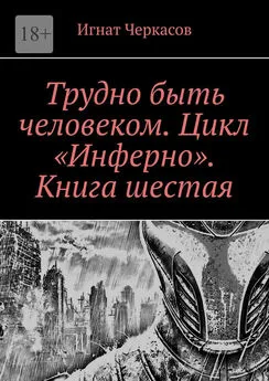 Игнат Черкасов - Трудно быть человеком. Цикл «Инферно». Книга шестая