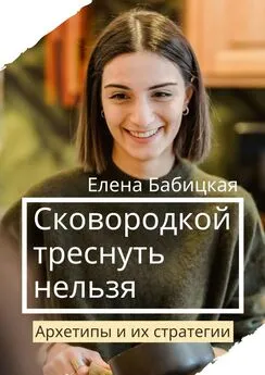 Елена Бабицкая - Сковородкой треснуть нельзя. Архетипы и их стратегии