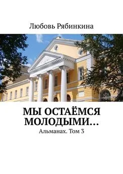 Любовь Рябинкина - Мы остаёмся молодыми… Альманах. Том 3