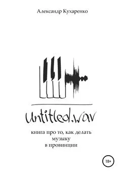 Александр Кухаренко - Untitled.wav. Книга про то, как делать музыку в провинции