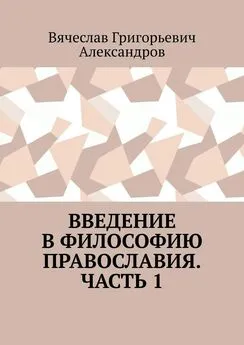 Вячеслав Александров - Введение в философию православия. Часть 1