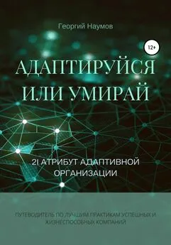 Георгий Наумов - Адаптируйся или умирай! 21 атрибут адаптивной организации. Путеводитель по лучшим практикам успешных и жизнеспособных компаний