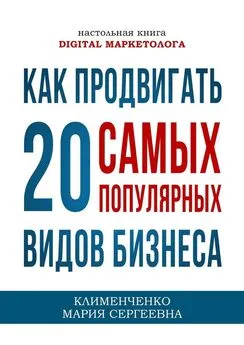 Мария Клименченко - Как продвигать 20 самых популярных видов бизнеса. Настольная книга digital-маркетолога