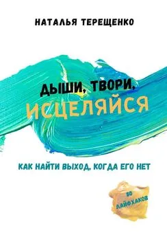 Наталья Терещенко - Дыши, твори, исцеляйся. Как найти выход, когда его нет