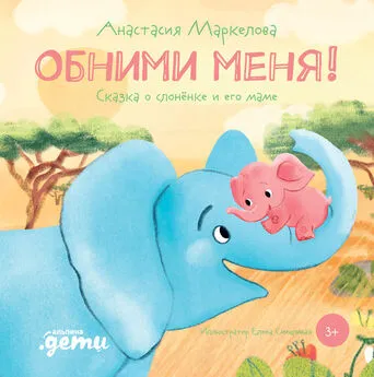 Анастасия Маркелова - Обними меня. Сказка о слонёнке и его маме