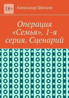 Александр Швецов - Операция «Семья». 1-я серия. Сценарий