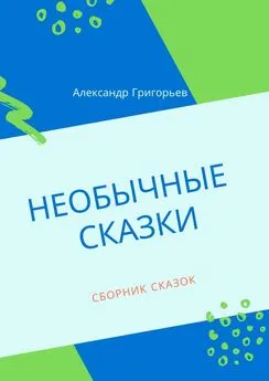 Александр Григорьев - Необычные сказки. Сборник сказок