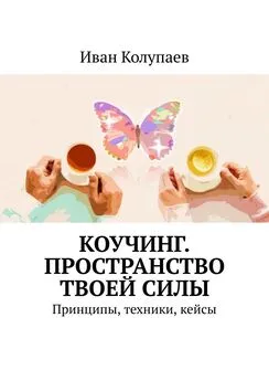 Иван Колупаев - Коучинг. Пространство твоей силы. Принципы, техники, кейсы