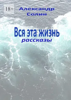 Александр Солин - Вся эта жизнь. Рассказы