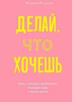 Марина Волкова - Делай, что хочешь. Книга, которая приближает молодых мам к жизни мечты