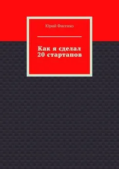 Юрий Фисенко - Как я сделал 20 стартапов. Книга для тех, кто хочет избежать собственных ошибок в бизнесе