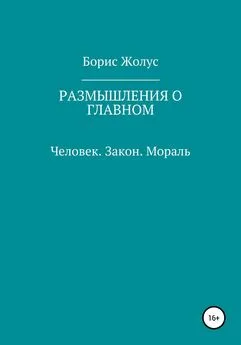 Борис Жолус - Размышления о главном. Человек. Закон. Мораль