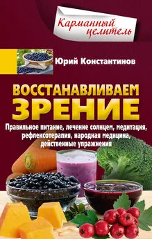 Юрий Константинов - Восстанавливаем зрение. Правильное питание, лечение солнцем, медитация, рефлексотерапия, народная медицина, действенные упражнения