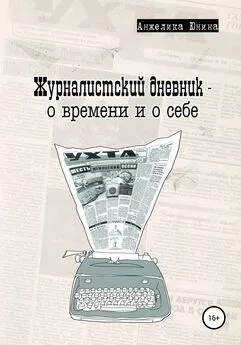 Анжелика Юнина - Журналистский дневник – о времени и о себе