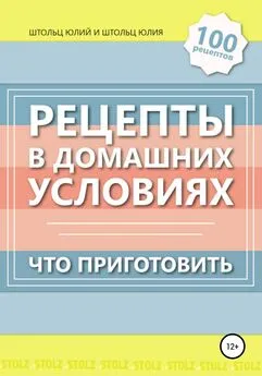 Юлия Штольц - Рецепты в домашних условиях. Что приготовить