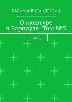 Вадим Александрович - О культуре в Барнауле. Том №5. 2009 г.