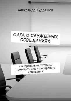 Александр Кудряшов - Сага о служебных совещаниях. Как правильно готовить, проводить и контролировать совещания