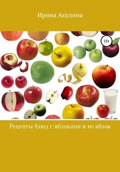 Ирина Акулина - Много рецептов с яблоками и из яблок