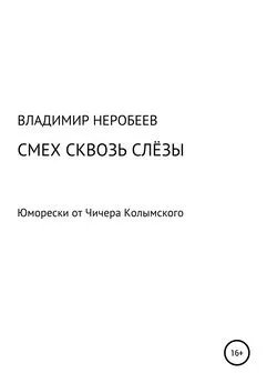 Владимир Неробеев - Смех сквозь слёзы. Юморески от Чичера Колымского