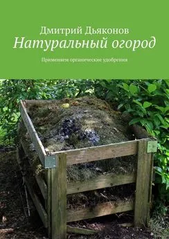 Дмитрий Дьяконов - Натуральный огород. Применяем органические удобрения