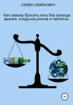 Семён Семёнов - Как бросить пить без помощи врачей, колдунов, уколов и таблеток