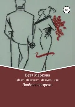 Вета Маркова - Маша, Машенька, Машуня… или Любовь вопреки