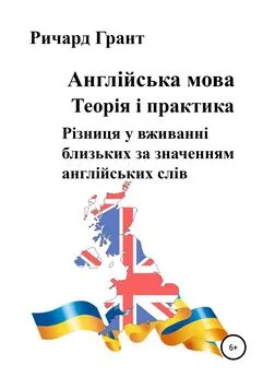 Ричард Грант - Англійська мова. Теорія і практика. Різниця у вживанні близьких за значенням англійських слів