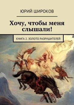 Юрий Широков - Хочу, чтобы меня слышали! Книга 2. Золото Разрушителей