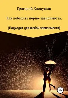 Григорий Хлопушин - Как победить порно-зависимость. Применимо к любой зависимости