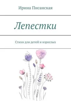 Ирина Писанская - Лепестки. Стихи для детей и взрослых