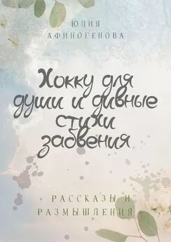 Юлия Афиногенова - Хокку для души и дивные стихи забвения. + Рассказы и размышления