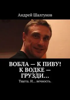 Андрей Шалгунов - Вобла – к пиву! К водке – грузди… Тщета. И… вечность.