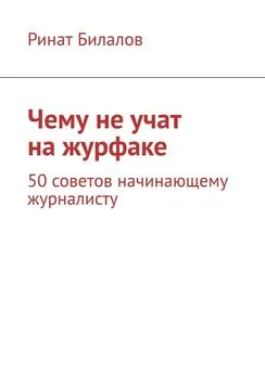 Ринат Билалов - Чему не учат на журфаке. 50 советов начинающему журналисту