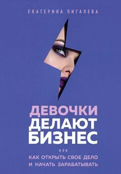 Екатерина Пигалева - Девочки делают бизнес. Или как открыть свое дело и начать зарабатывать