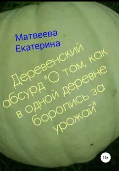 Екатерина Матвеева - Деревенский абсурд «О том, как в одной деревне боролись за урожай»