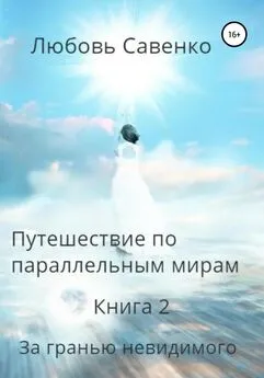 Любовь Савенко - Путешествие по параллельным мирам. Книга 2. За гранью невидимого