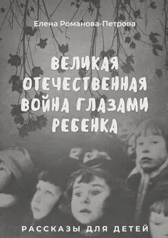 Елена Романова-Петрова - Великая Отечественная Война глазами ребенка. Рассказы для детей