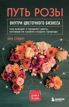 Эми Стюарт - Путь розы. Внутри цветочного бизнеса. Как выводят и продают цветы, которые не сумела создать природа