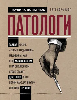 Паулина Лопатнюк - Патологи. Тайная жизнь «серых кардиналов» медицины: как под микроскопом и на секционном столе ставят диагнозы и что порой находят внутри изъятых органов